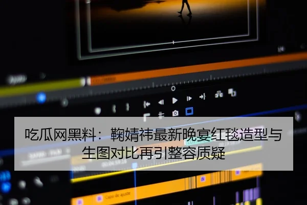 吃瓜网黑料：鞠婧祎最新晚宴红毯造型与生图对比再引整容质疑
